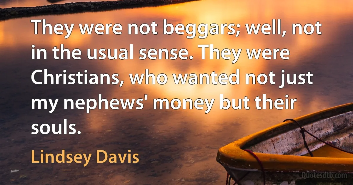 They were not beggars; well, not in the usual sense. They were Christians, who wanted not just my nephews' money but their souls. (Lindsey Davis)