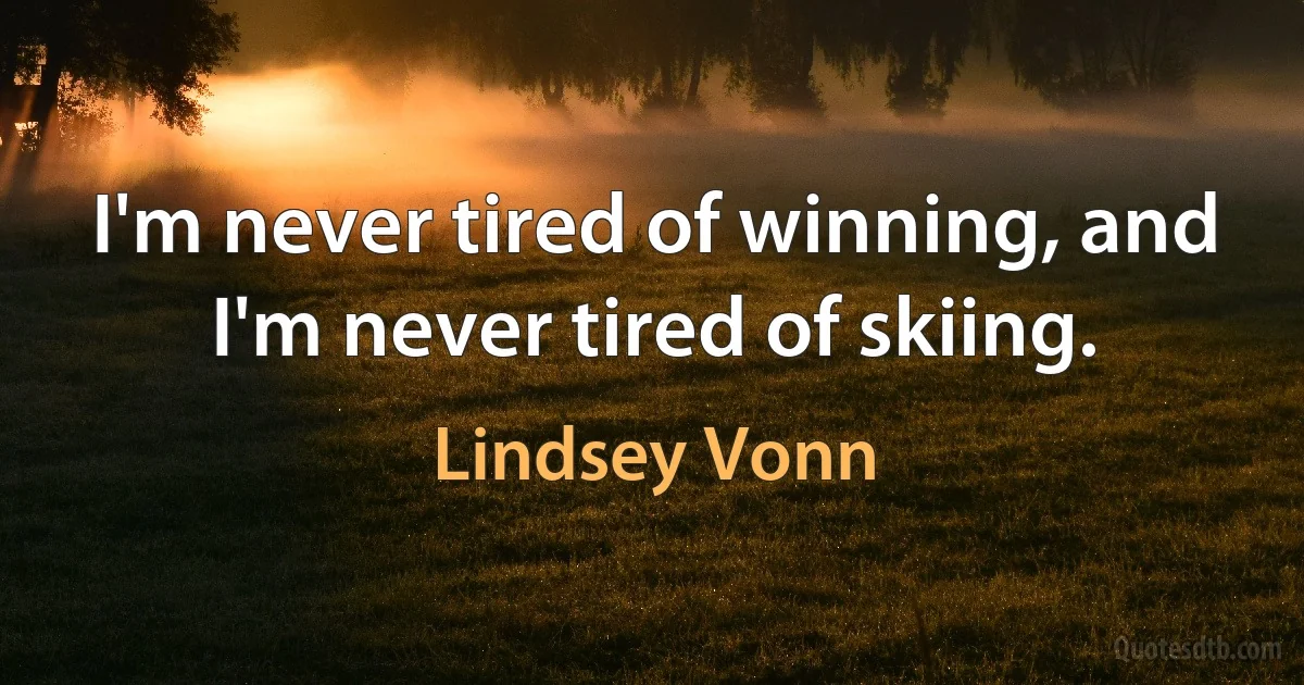 I'm never tired of winning, and I'm never tired of skiing. (Lindsey Vonn)