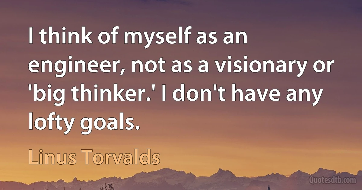 I think of myself as an engineer, not as a visionary or 'big thinker.' I don't have any lofty goals. (Linus Torvalds)