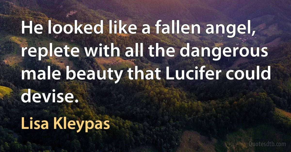 He looked like a fallen angel, replete with all the dangerous male beauty that Lucifer could devise. (Lisa Kleypas)