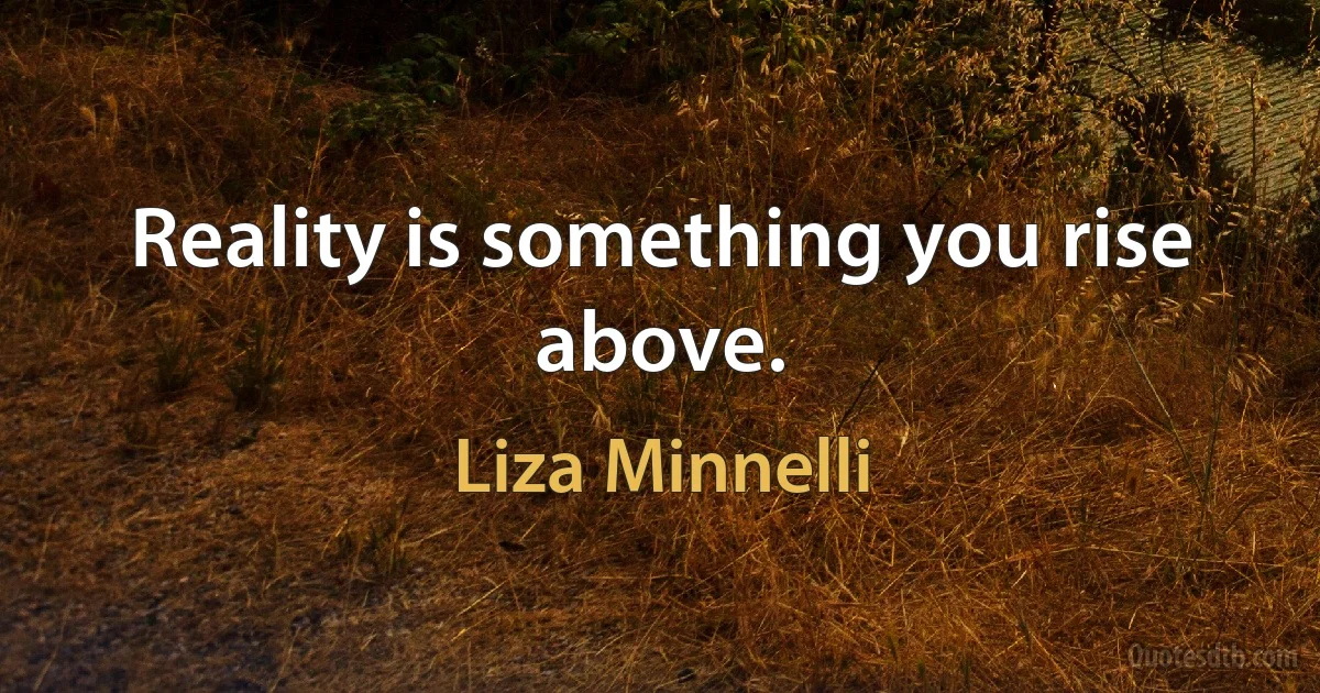 Reality is something you rise above. (Liza Minnelli)