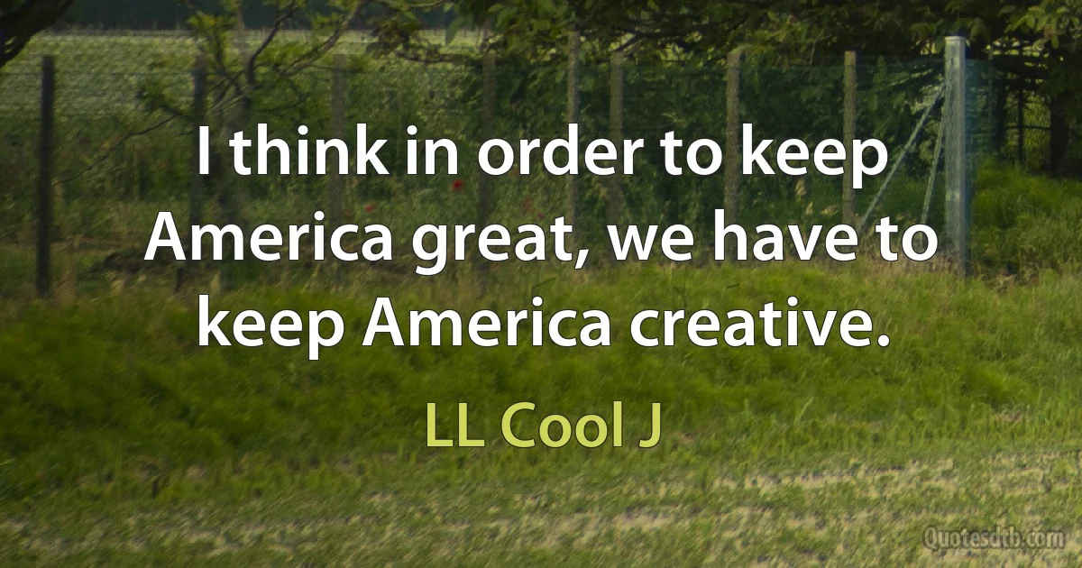 I think in order to keep America great, we have to keep America creative. (LL Cool J)