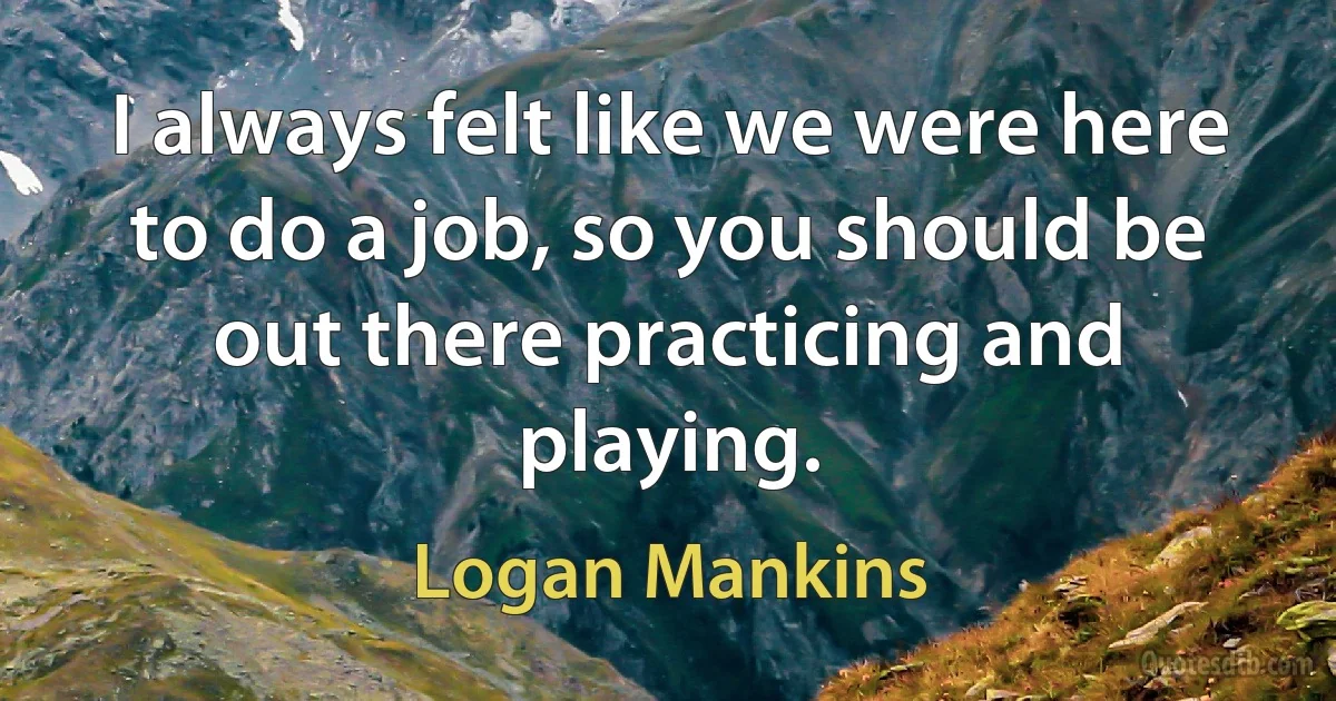 I always felt like we were here to do a job, so you should be out there practicing and playing. (Logan Mankins)