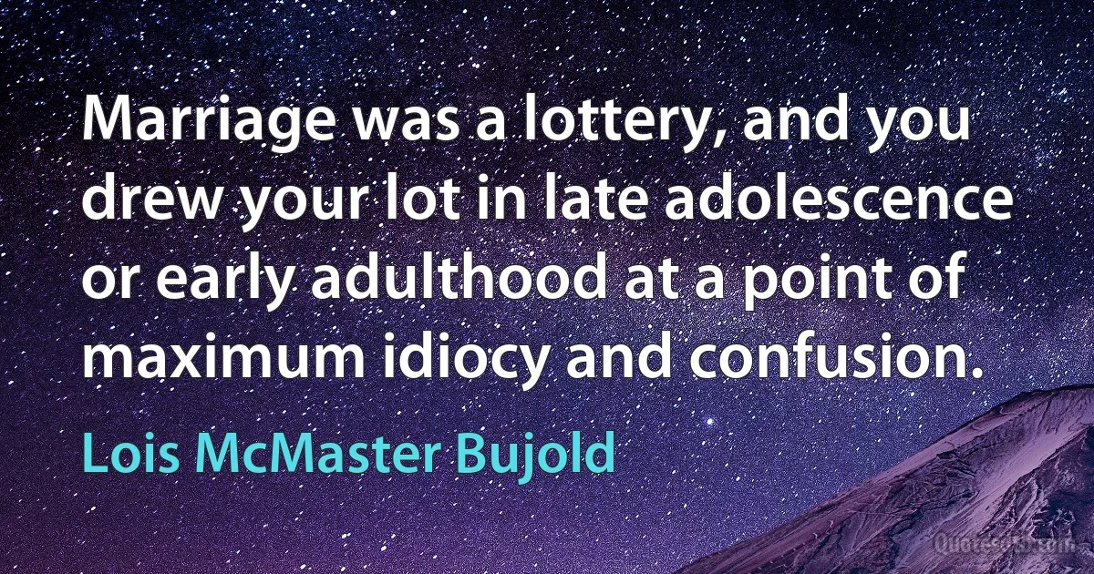 Marriage was a lottery, and you drew your lot in late adolescence or early adulthood at a point of maximum idiocy and confusion. (Lois McMaster Bujold)