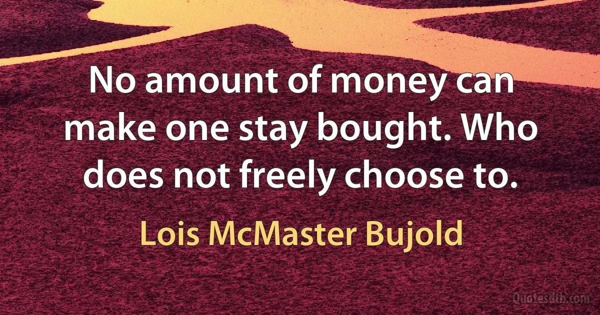 No amount of money can make one stay bought. Who does not freely choose to. (Lois McMaster Bujold)