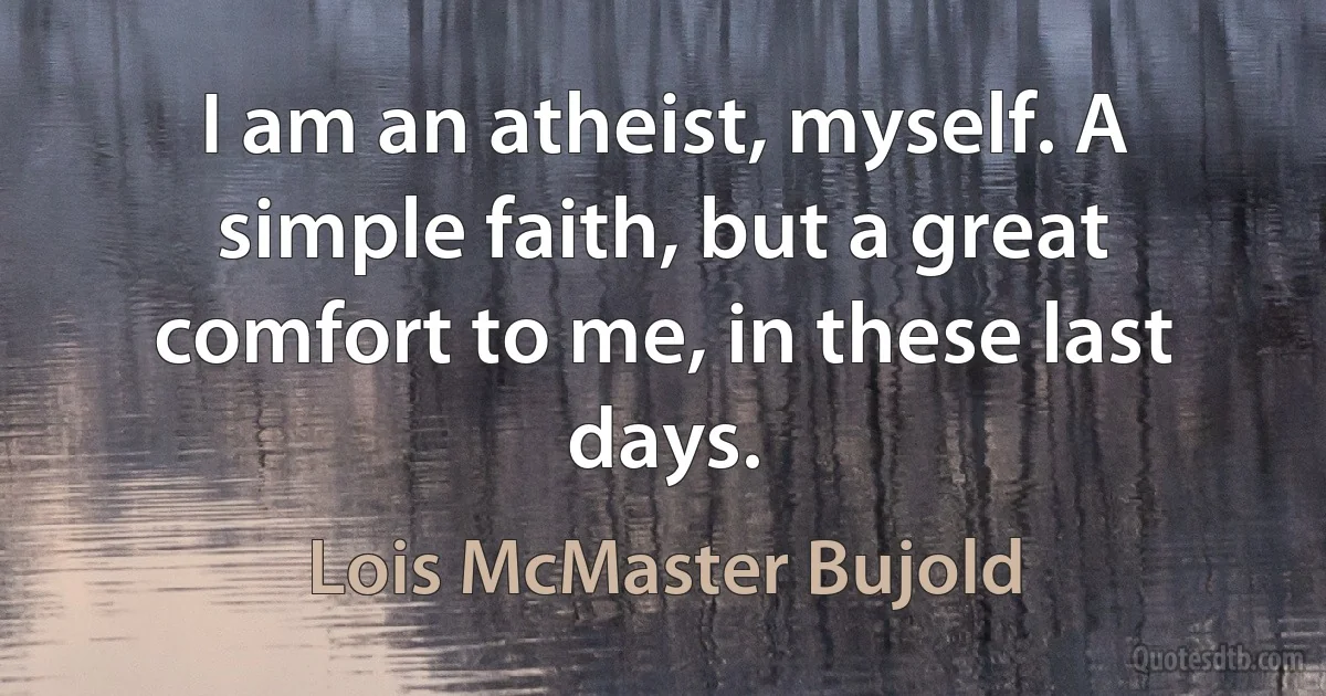 I am an atheist, myself. A simple faith, but a great comfort to me, in these last days. (Lois McMaster Bujold)