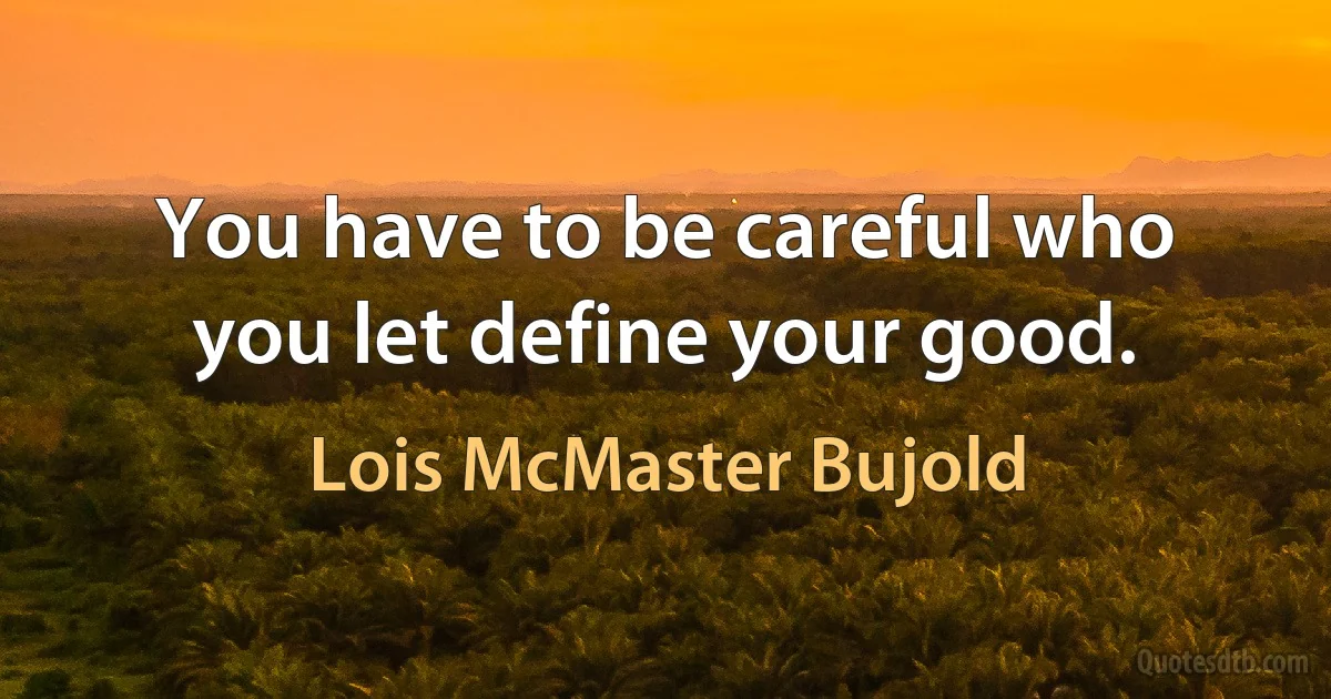 You have to be careful who you let define your good. (Lois McMaster Bujold)