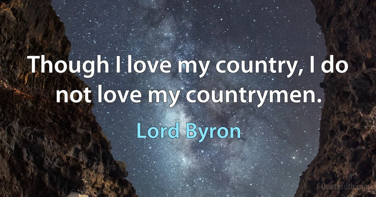 Though I love my country, I do not love my countrymen. (Lord Byron)