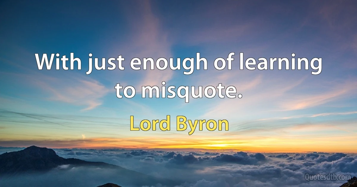 With just enough of learning to misquote. (Lord Byron)