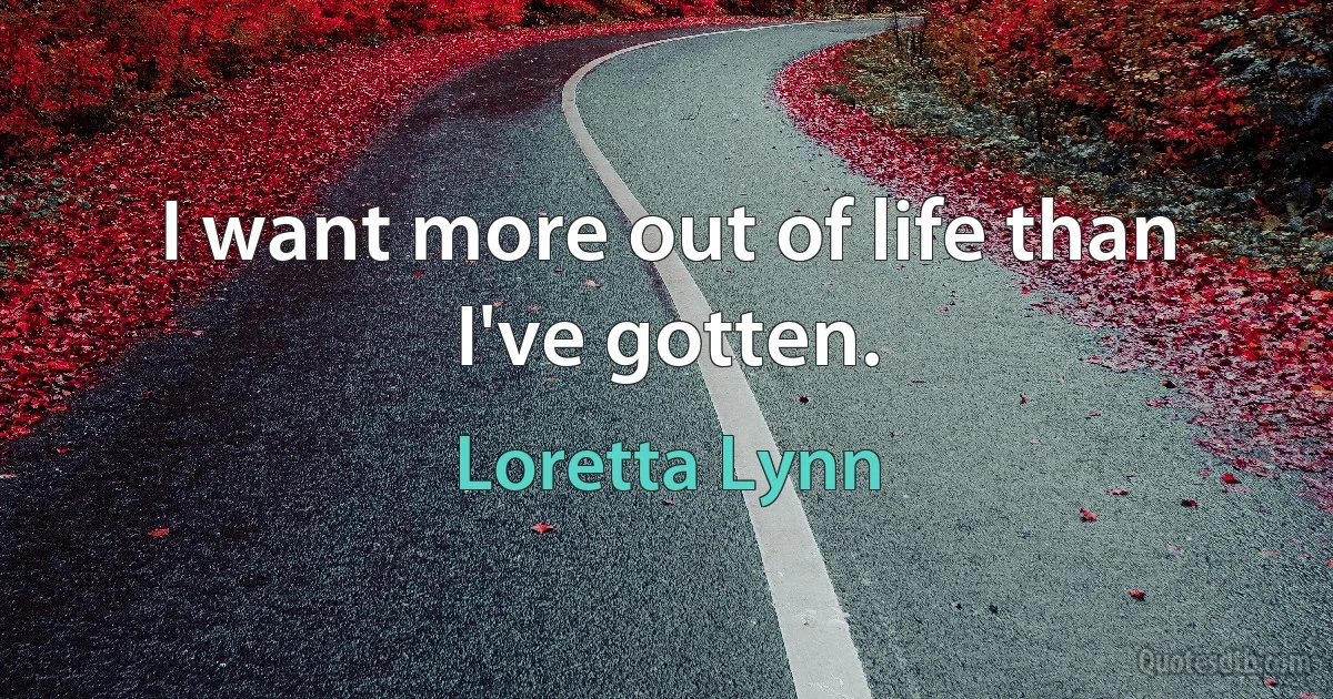 I want more out of life than I've gotten. (Loretta Lynn)