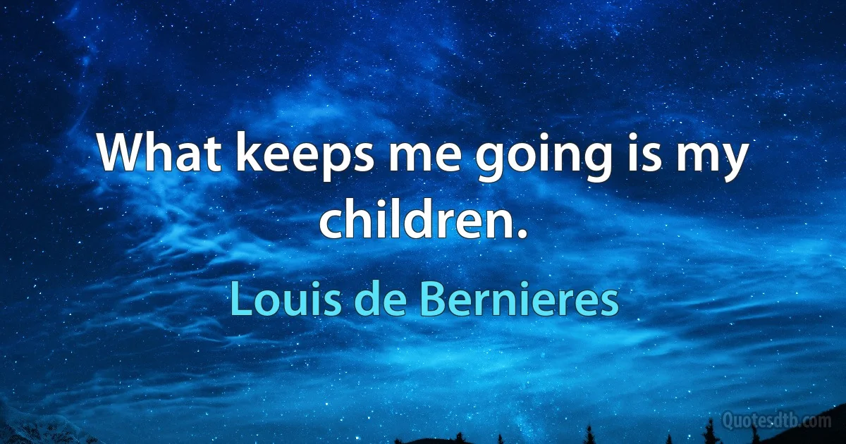 What keeps me going is my children. (Louis de Bernieres)