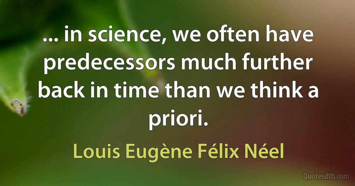 ... in science, we often have predecessors much further back in time than we think a priori. (Louis Eugène Félix Néel)