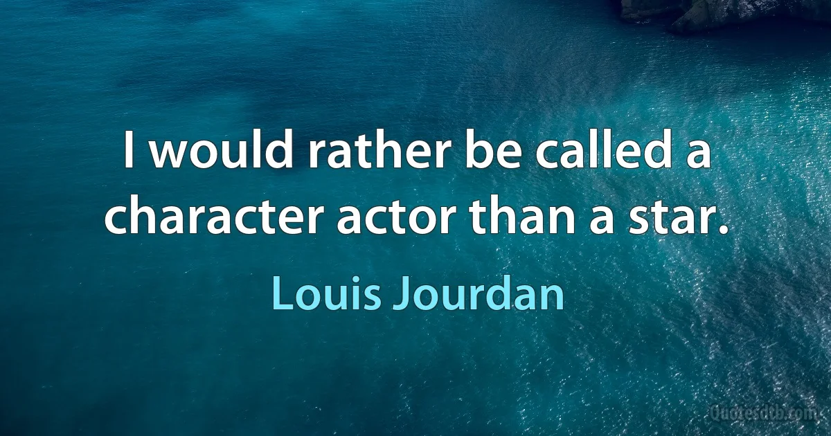 I would rather be called a character actor than a star. (Louis Jourdan)