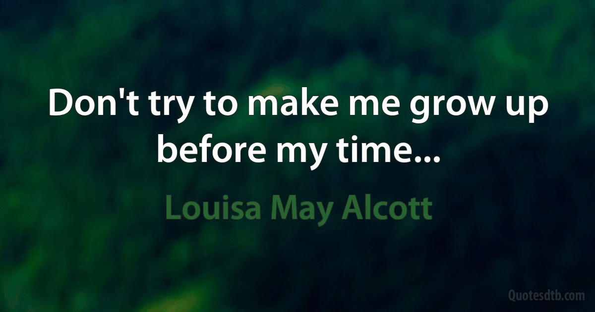 Don't try to make me grow up before my time... (Louisa May Alcott)