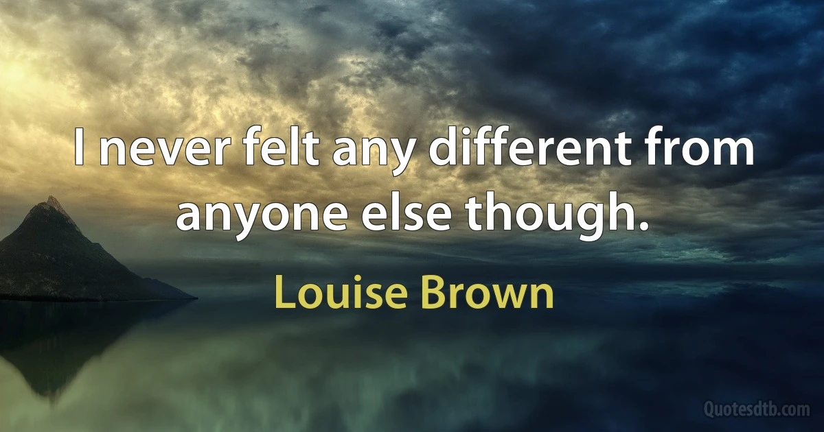 I never felt any different from anyone else though. (Louise Brown)