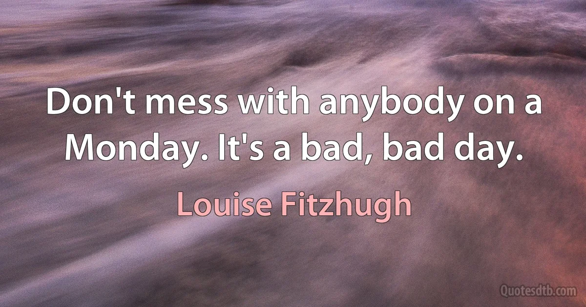 Don't mess with anybody on a Monday. It's a bad, bad day. (Louise Fitzhugh)