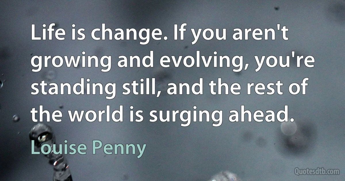 Life is change. If you aren't growing and evolving, you're standing still, and the rest of the world is surging ahead. (Louise Penny)