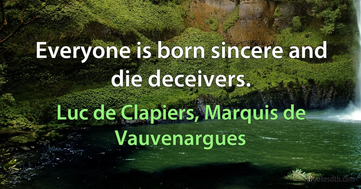 Everyone is born sincere and die deceivers. (Luc de Clapiers, Marquis de Vauvenargues)