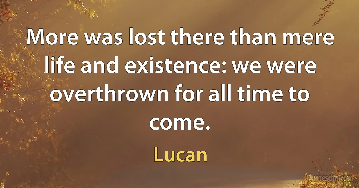 More was lost there than mere life and existence: we were overthrown for all time to come. (Lucan)