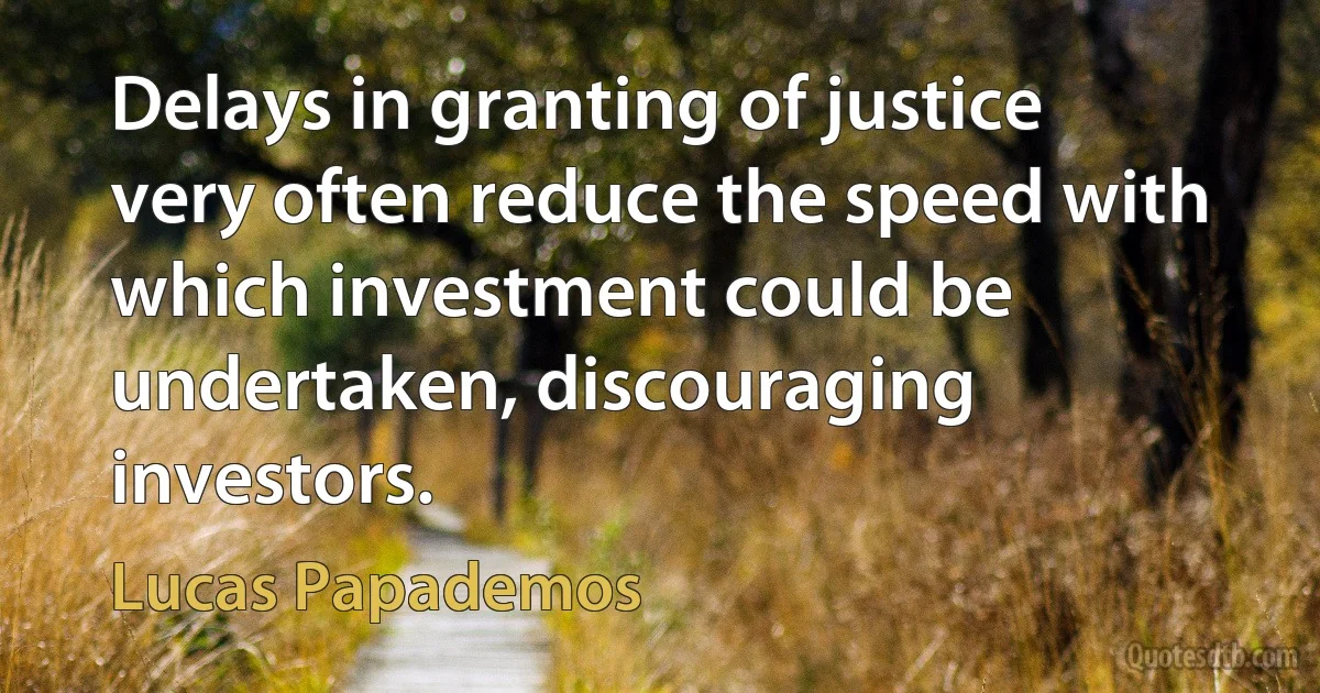 Delays in granting of justice very often reduce the speed with which investment could be undertaken, discouraging investors. (Lucas Papademos)