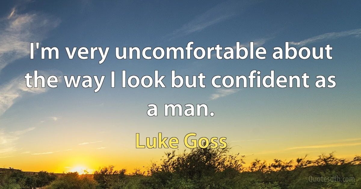 I'm very uncomfortable about the way I look but confident as a man. (Luke Goss)