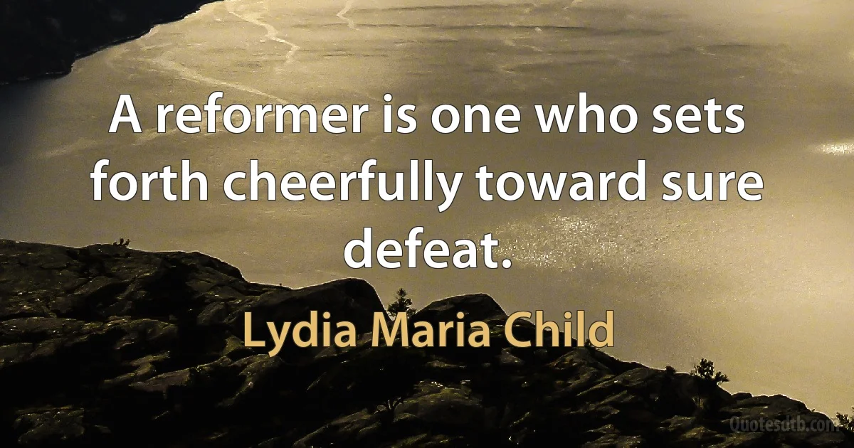 A reformer is one who sets forth cheerfully toward sure defeat. (Lydia Maria Child)