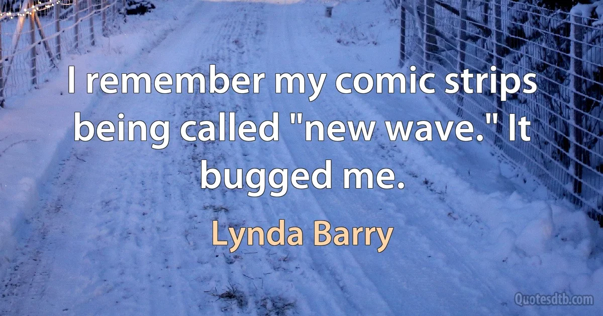 I remember my comic strips being called "new wave." It bugged me. (Lynda Barry)