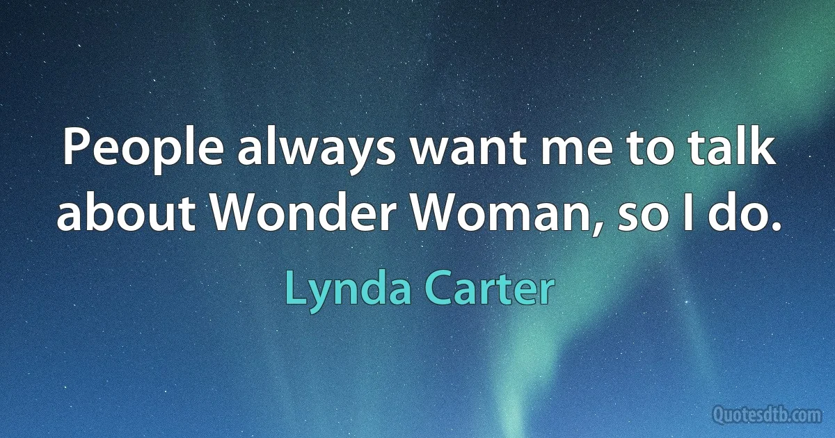 People always want me to talk about Wonder Woman, so I do. (Lynda Carter)