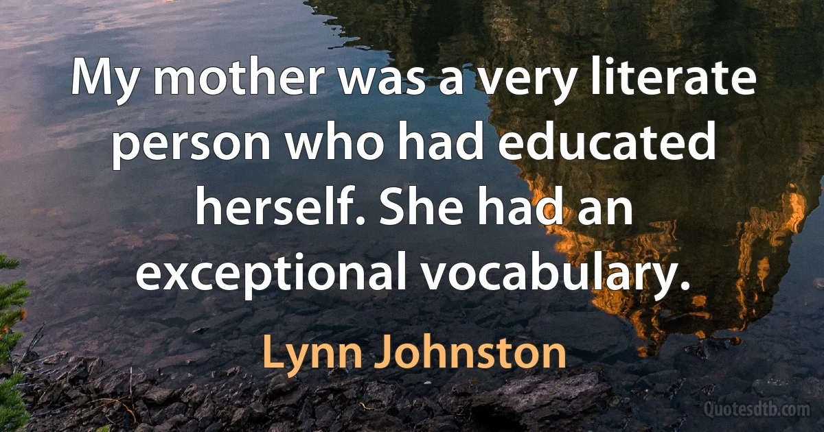 My mother was a very literate person who had educated herself. She had an exceptional vocabulary. (Lynn Johnston)