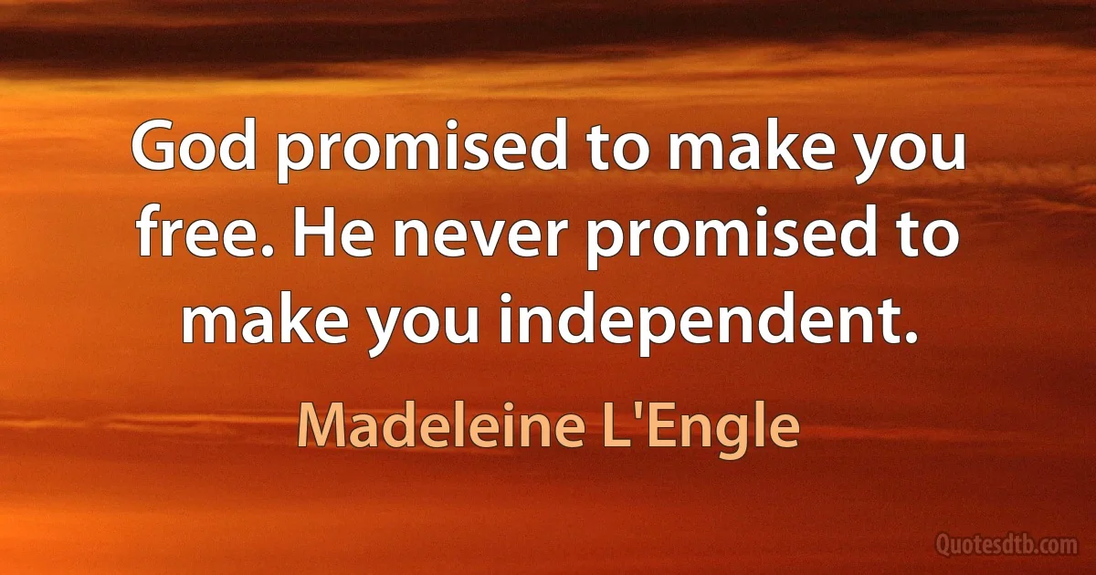 God promised to make you free. He never promised to make you independent. (Madeleine L'Engle)