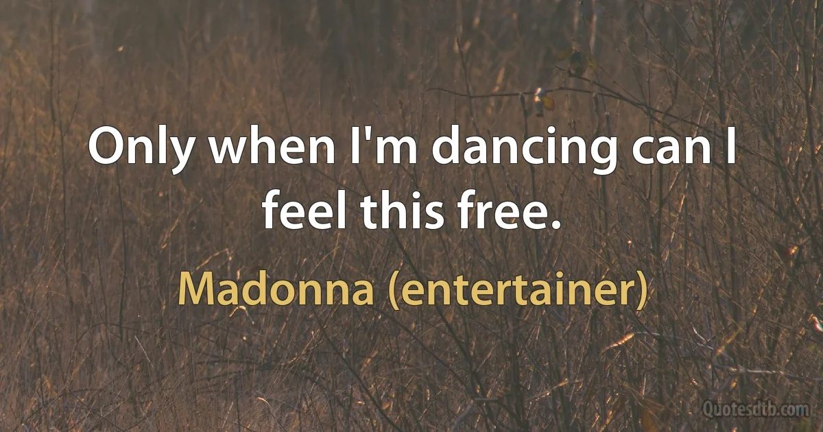 Only when I'm dancing can I feel this free. (Madonna (entertainer))