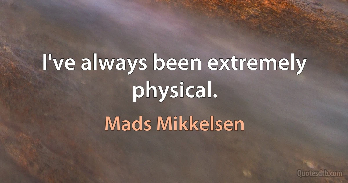 I've always been extremely physical. (Mads Mikkelsen)