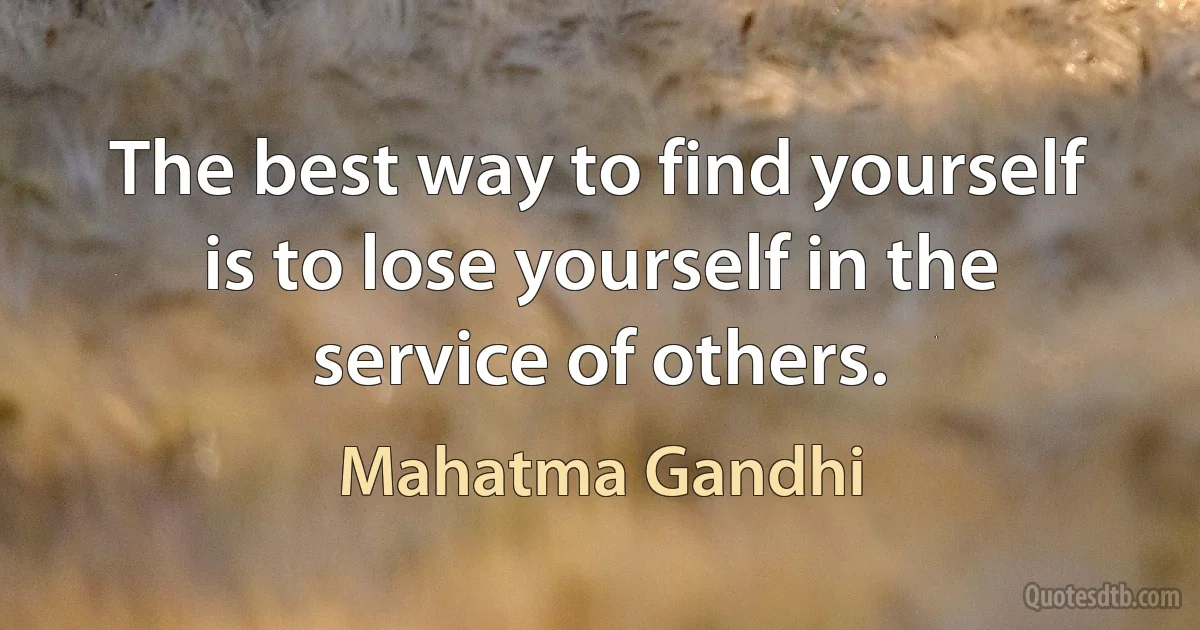 The best way to find yourself is to lose yourself in the service of others. (Mahatma Gandhi)