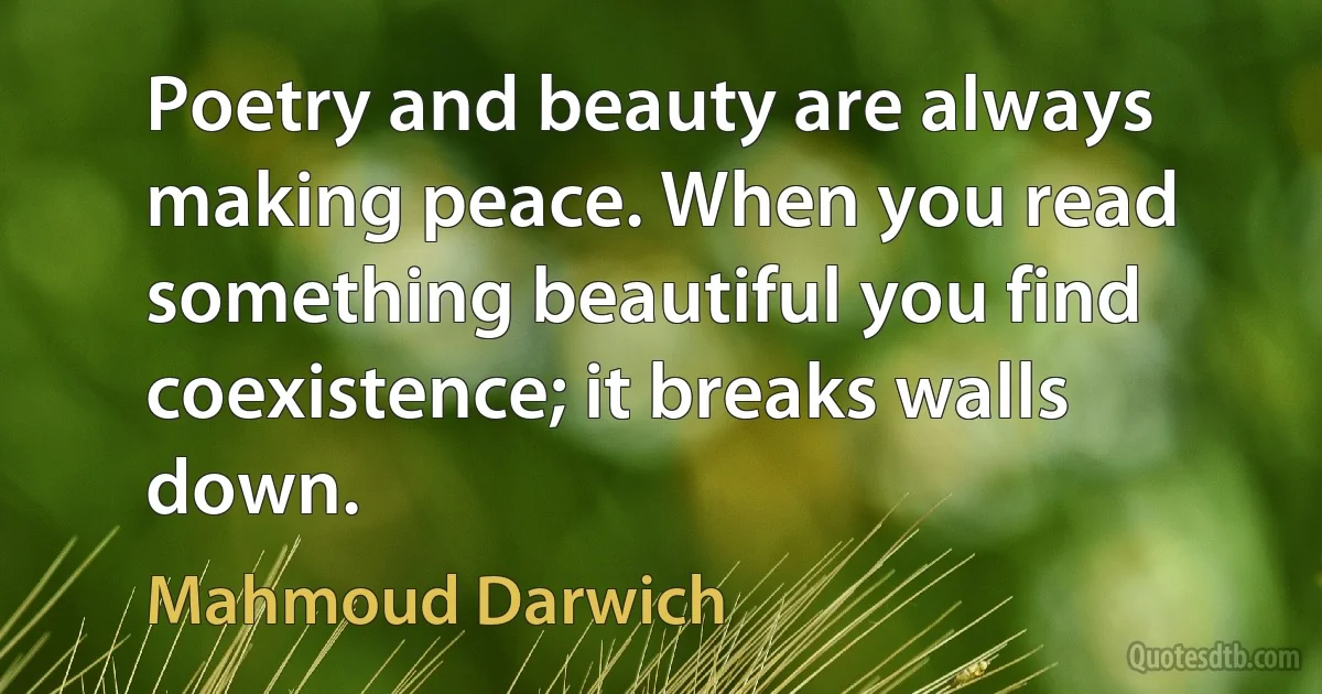 Poetry and beauty are always making peace. When you read something beautiful you find coexistence; it breaks walls down. (Mahmoud Darwich)