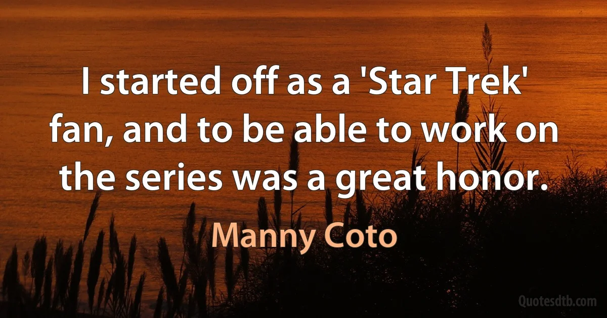 I started off as a 'Star Trek' fan, and to be able to work on the series was a great honor. (Manny Coto)