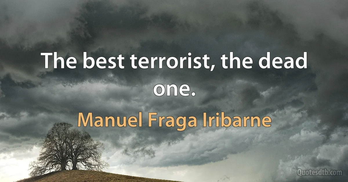 The best terrorist, the dead one. (Manuel Fraga Iribarne)