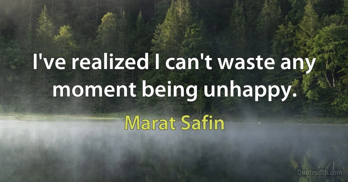 I've realized I can't waste any moment being unhappy. (Marat Safin)