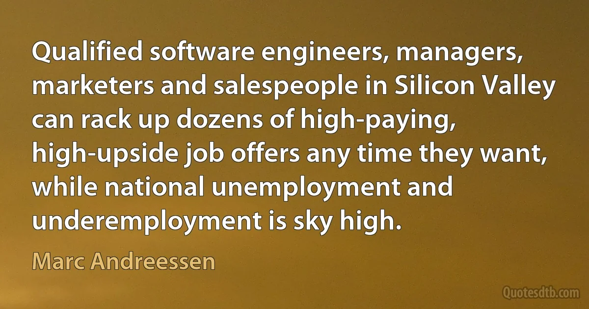 Qualified software engineers, managers, marketers and salespeople in Silicon Valley can rack up dozens of high-paying, high-upside job offers any time they want, while national unemployment and underemployment is sky high. (Marc Andreessen)