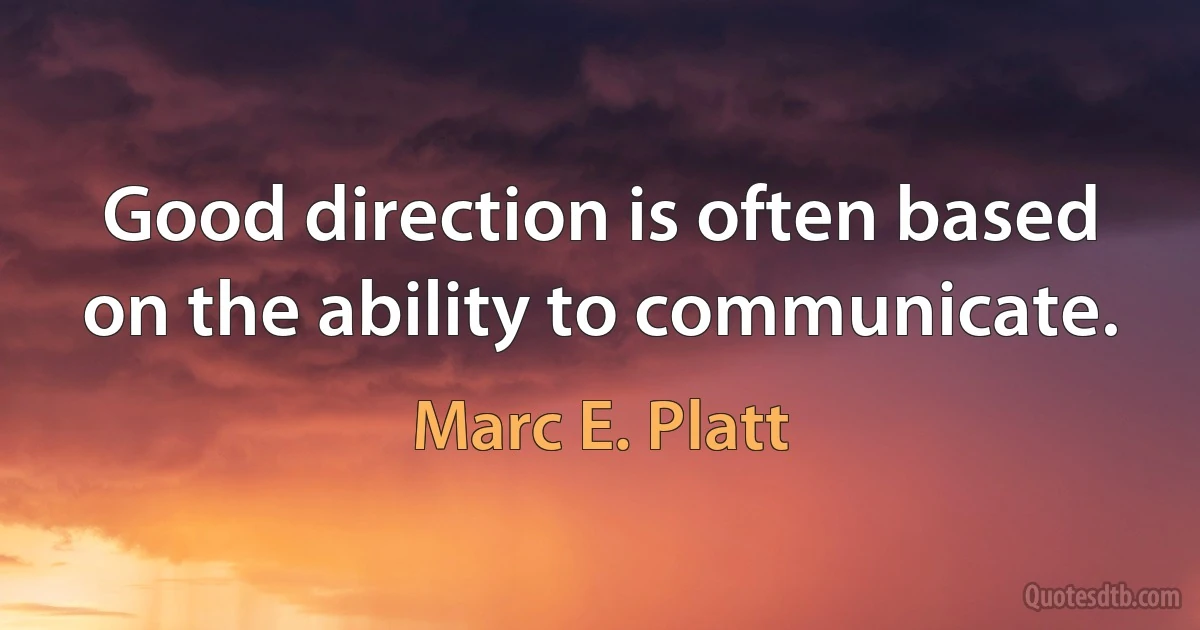 Good direction is often based on the ability to communicate. (Marc E. Platt)