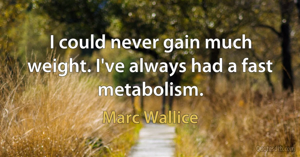 I could never gain much weight. I've always had a fast metabolism. (Marc Wallice)