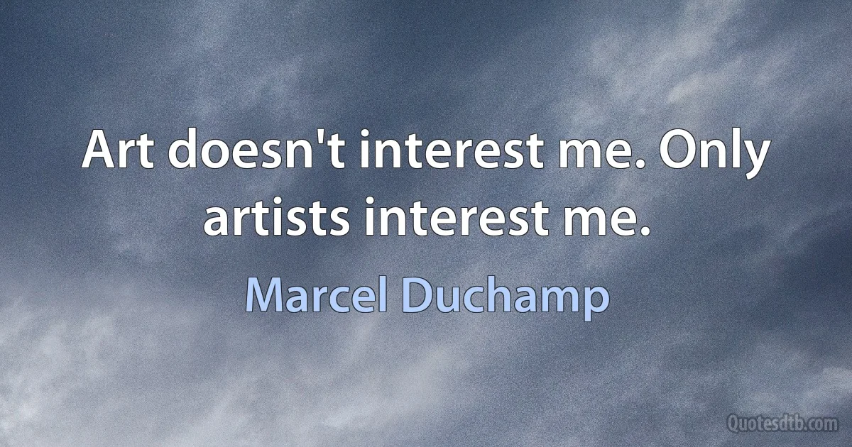 Art doesn't interest me. Only artists interest me. (Marcel Duchamp)