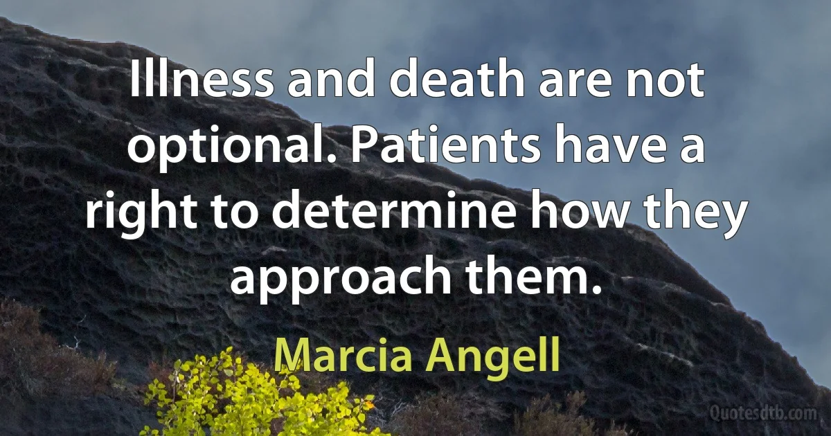 Illness and death are not optional. Patients have a right to determine how they approach them. (Marcia Angell)