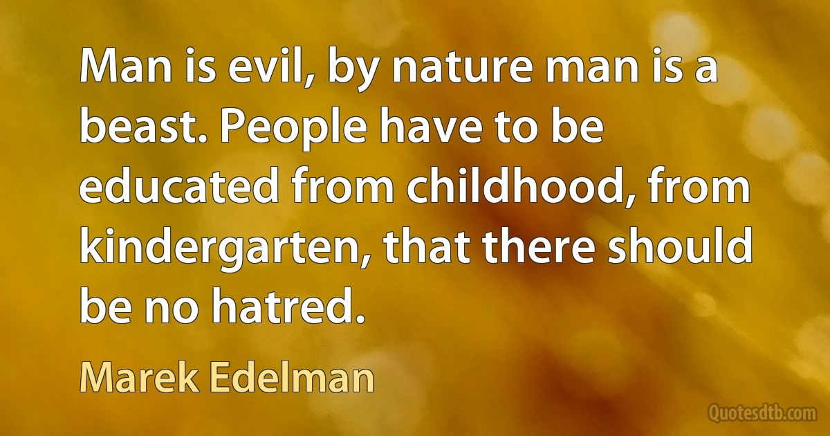 Man is evil, by nature man is a beast. People have to be educated from childhood, from kindergarten, that there should be no hatred. (Marek Edelman)