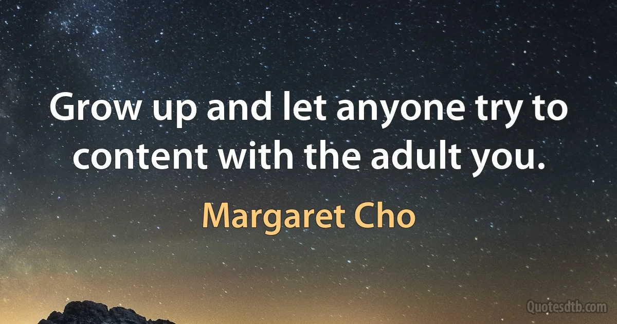 Grow up and let anyone try to content with the adult you. (Margaret Cho)