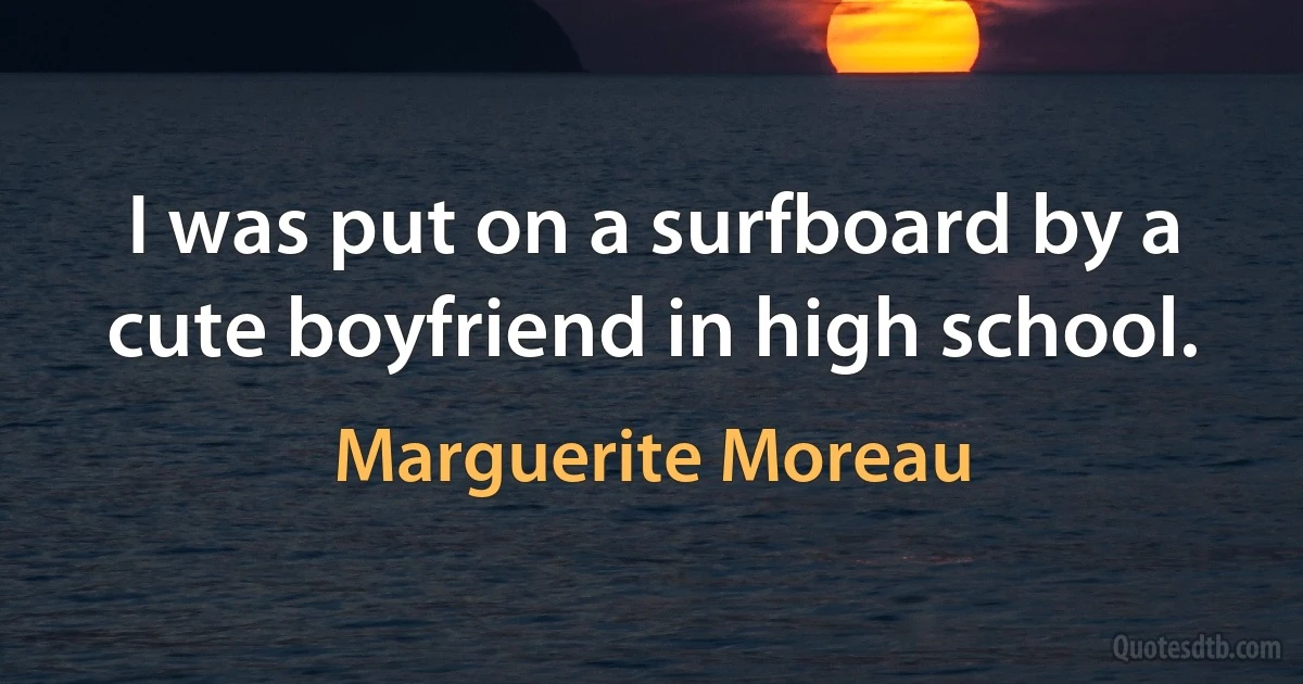 I was put on a surfboard by a cute boyfriend in high school. (Marguerite Moreau)