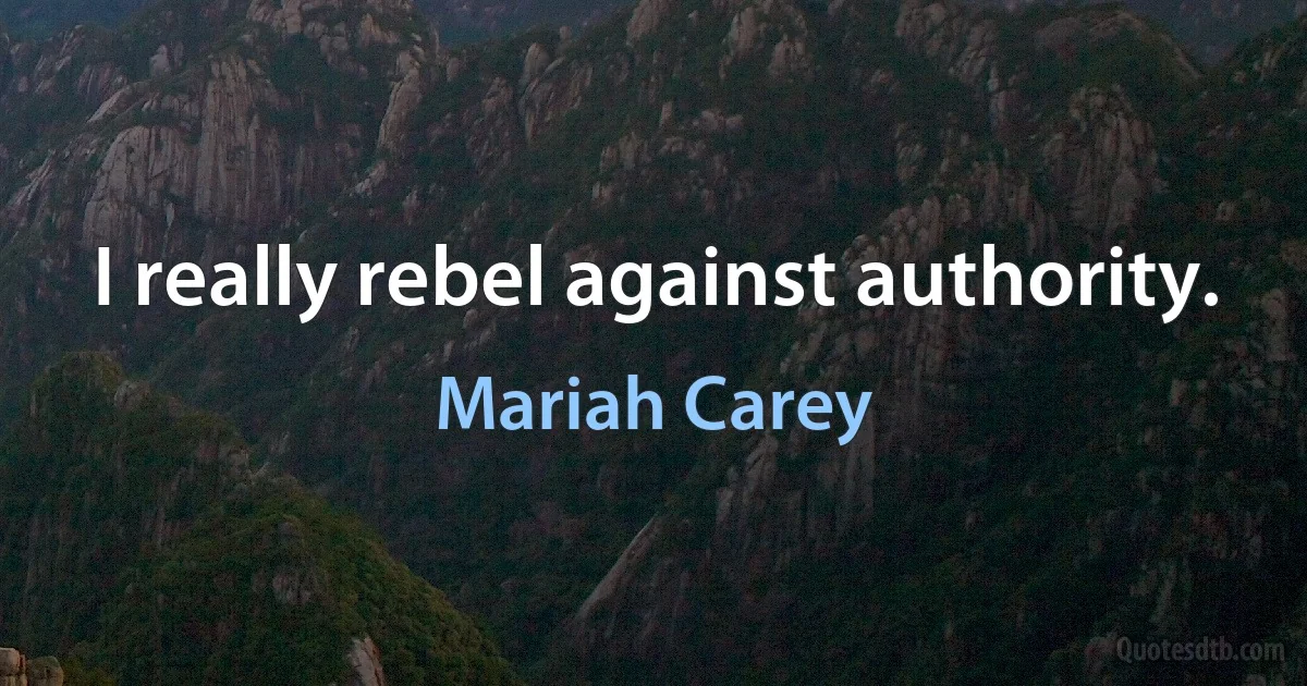 I really rebel against authority. (Mariah Carey)