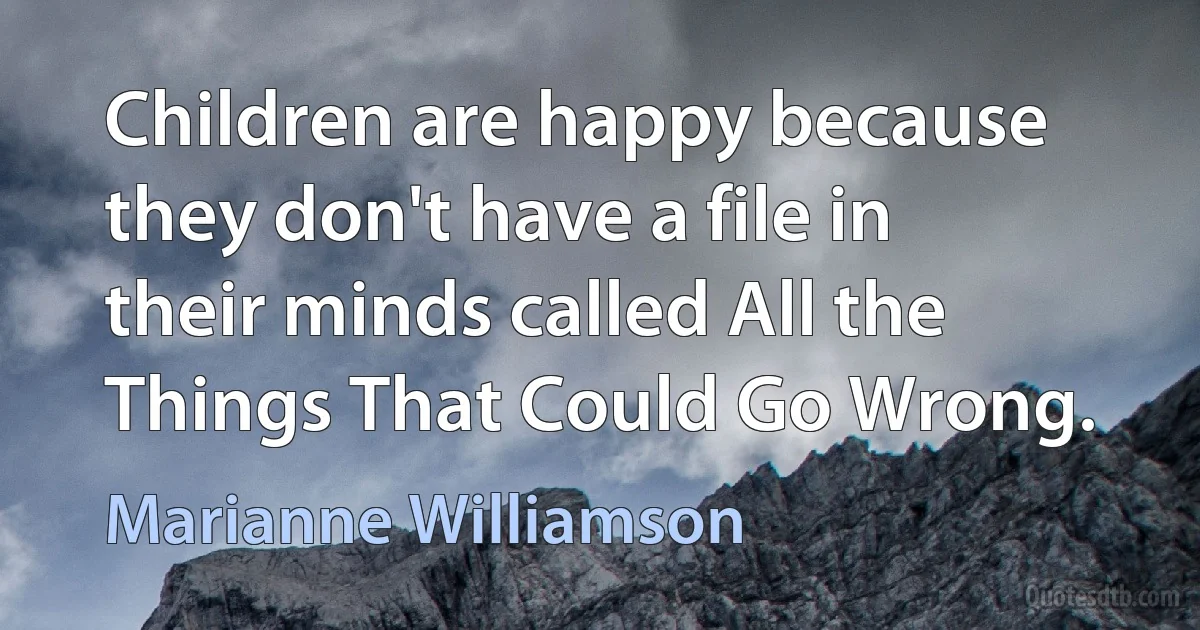 Children are happy because they don't have a file in their minds called All the Things That Could Go Wrong. (Marianne Williamson)