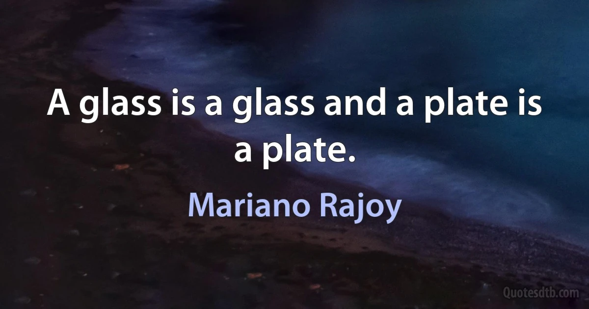 A glass is a glass and a plate is a plate. (Mariano Rajoy)