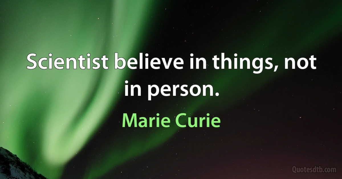 Scientist believe in things, not in person. (Marie Curie)