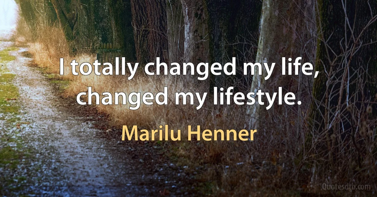 I totally changed my life, changed my lifestyle. (Marilu Henner)